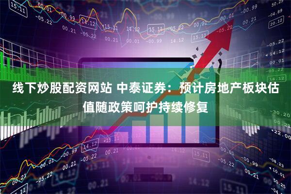 线下炒股配资网站 中泰证券：预计房地产板块估值随政策呵护持续修复