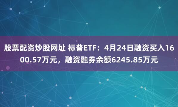 股票配资炒股网址 标普ETF：4月24日融资买入1600.57万元，融资融券余额6245.85万元