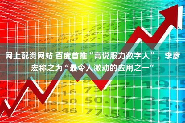 网上配资网站 百度首推“高说服力数字人”，李彦宏称之为“最令人激动的应用之一”