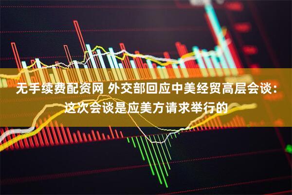 无手续费配资网 外交部回应中美经贸高层会谈：这次会谈是应美方请求举行的