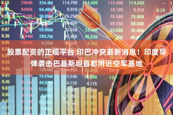 股票配资的正规平台 印巴冲突最新消息！印度导弹袭击巴基斯坦首都附近空军基地