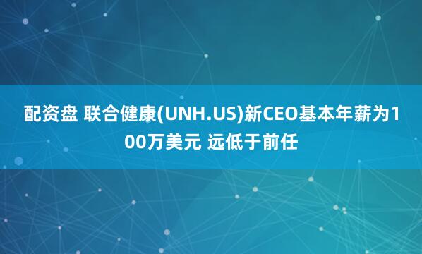 配资盘 联合健康(UNH.US)新CEO基本年薪为100万美元 远低于前任