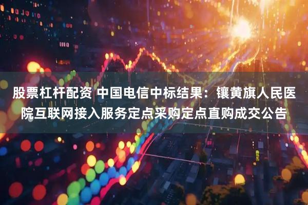 股票杠杆配资 中国电信中标结果：镶黄旗人民医院互联网接入服务定点采购定点直购成交公告