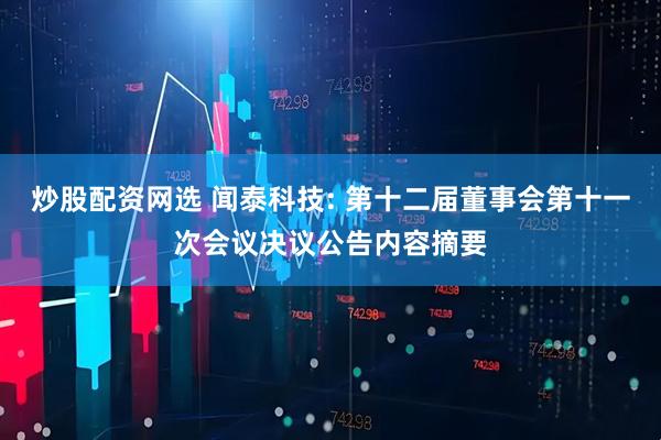 炒股配资网选 闻泰科技: 第十二届董事会第十一次会议决议公告内容摘要