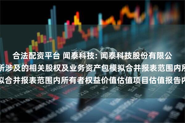 合法配资平台 闻泰科技: 闻泰科技股份有限公司拟出售产品集成业务所涉及的相关股权及业务资产包模拟合并报表范围内所有者权益价值估值项目估值报告内容摘要