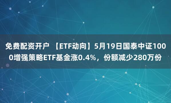 免费配资开户 【ETF动向】5月19日国泰中证1000增强策略ETF基金涨0.4%，份额减少280万份