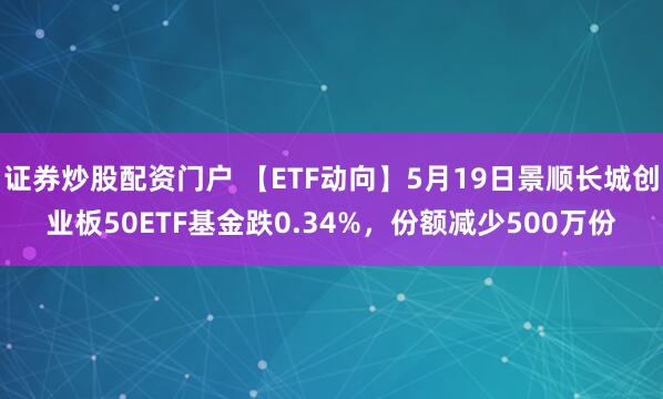 证券炒股配资门户 【ETF动向】5月19日景顺长城创业板50ETF基金跌0.34%，份额减少500万份