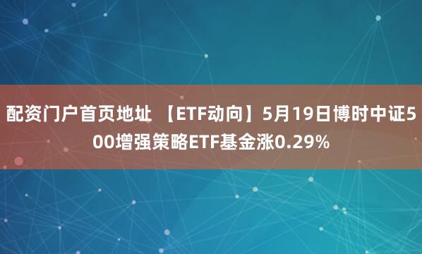 配资门户首页地址 【ETF动向】5月19日博时中证500增强策略ETF基金涨0.29%