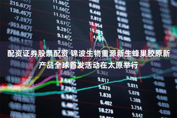 配资证券股票配资 锦波生物重源新生蜂巢胶原新产品全球首发活动在太原举行