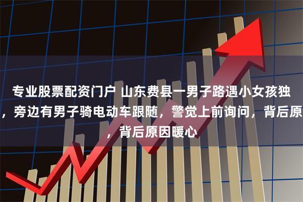 专业股票配资门户 山东费县一男子路遇小女孩独自行走，旁边有男子骑电动车跟随，警觉上前询问，背后原因暖心
