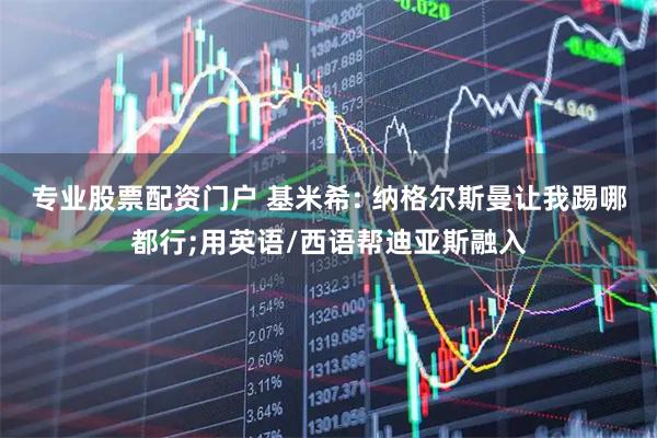 专业股票配资门户 基米希: 纳格尔斯曼让我踢哪都行;用英语/西语帮迪亚斯融入