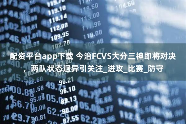 配资平台app下载 今治FCVS大分三神即将对决，两队状态迥异引关注_进攻_比赛_防守