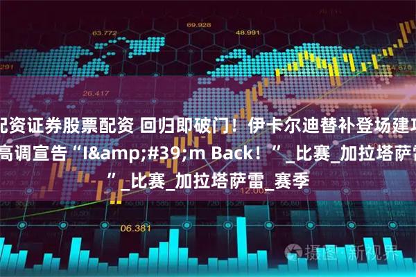 配资证券股票配资 回归即破门！伊卡尔迪替补登场建功，赛后高调宣告“I&#39;m Back！”_比赛_加拉塔萨雷_赛季