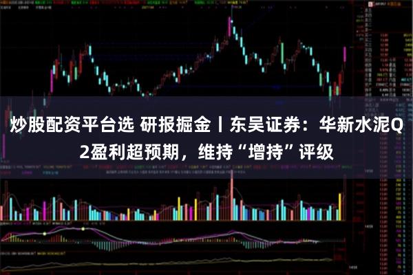 炒股配资平台选 研报掘金丨东吴证券：华新水泥Q2盈利超预期，维持“增持”评级