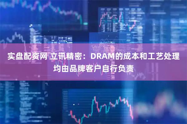 实盘配资网 立讯精密：DRAM的成本和工艺处理均由品牌客户自行负责