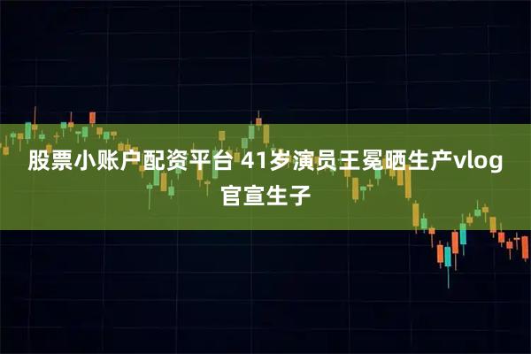 股票小账户配资平台 41岁演员王冕晒生产vlog官宣生子