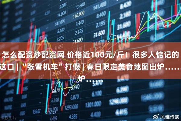 怎么配资炒配资网 价格近100元/斤！很多人惦记的这口 | “张雪机车”打假 | 春日限定美食地图出炉……
